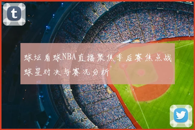 球坛看球NBA直播聚焦季后赛焦点战球星对决与赛况分析