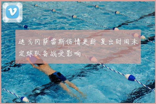迭戈冈萨雷斯伤情更新 复出时间未定球队备战受影响