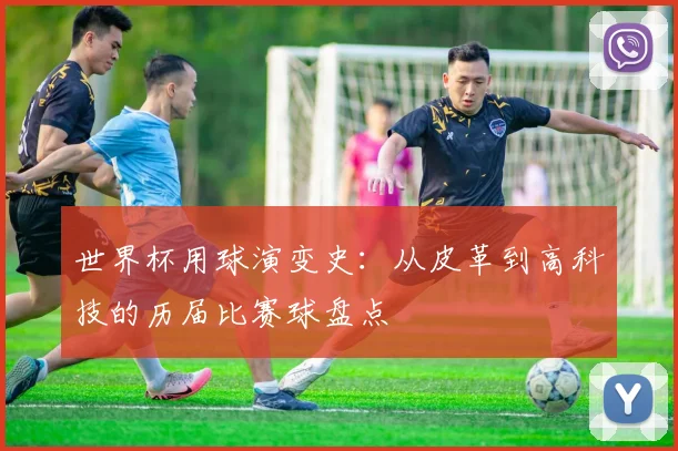 世界杯用球演变史:从皮革到高科技的历届比赛球盘点