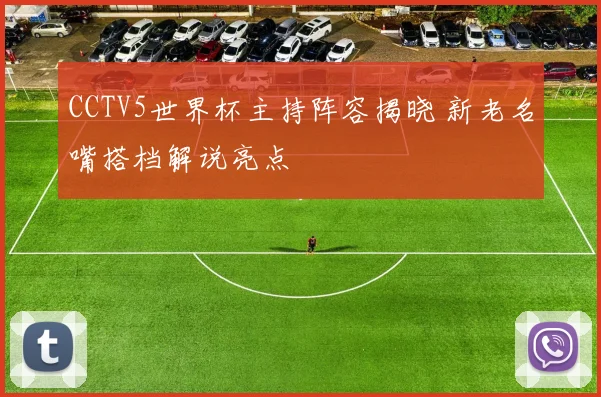 CCTV5世界杯主持阵容揭晓 新老名嘴搭档解说亮点