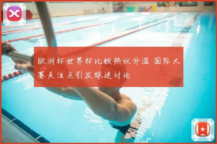 欧洲杯世界杯比较热议升温 国际大赛关注点引发球迷讨论
