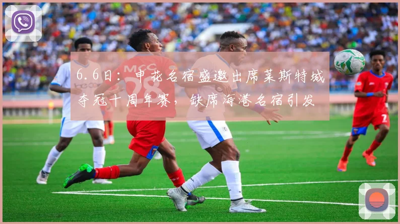 6.6日:申花名宿盛邀出席莱斯特城夺冠十周年赛,缺席海港名宿引发热议_谢晖会_欧洲_教练