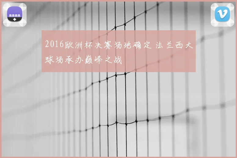 2016欧洲杯决赛场地确定 法兰西大球场承办巅峰之战