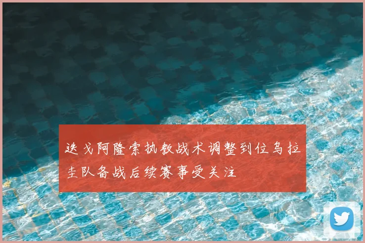 迭戈阿隆索执教战术调整到位乌拉圭队备战后续赛事受关注