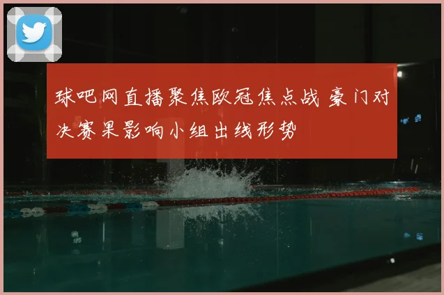 球吧网直播聚焦欧冠焦点战 豪门对决赛果影响小组出线形势