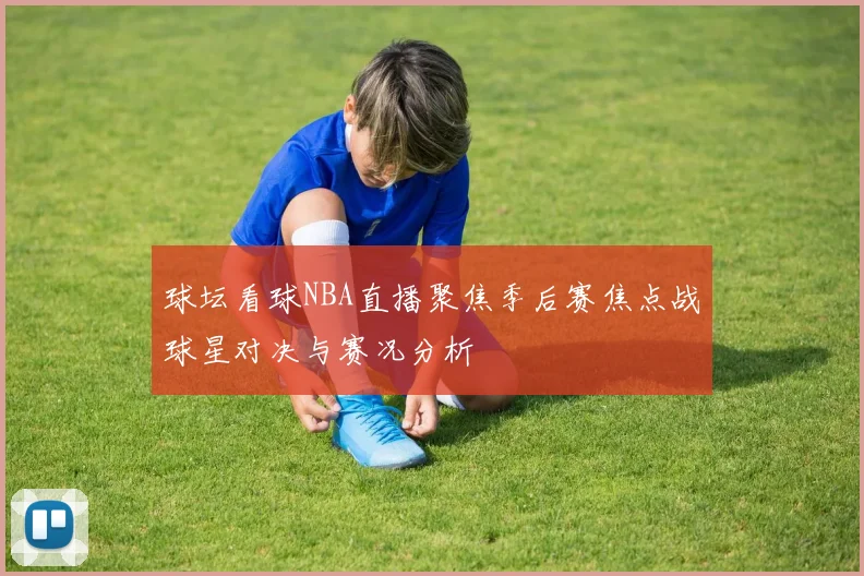 球坛看球NBA直播聚焦季后赛焦点战球星对决与赛况分析