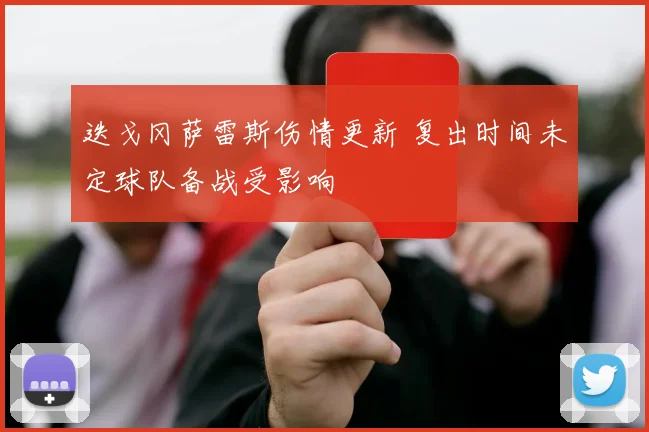 迭戈冈萨雷斯伤情更新 复出时间未定球队备战受影响