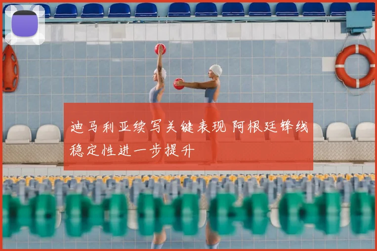 迪马利亚续写关键表现 阿根廷锋线稳定性进一步提升