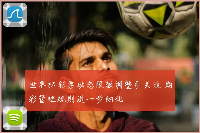 世界杯彩票动态限额调整引关注 购彩管理规则进一步细化