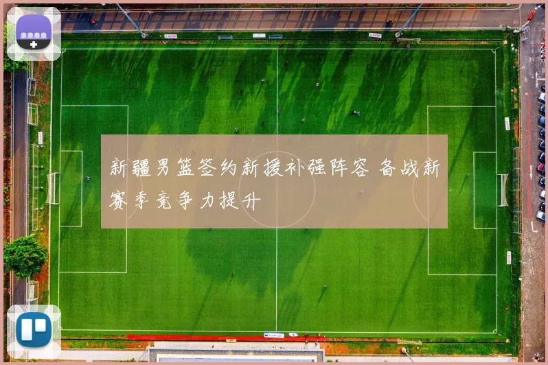 新疆男篮签约新援补强阵容 备战新赛季竞争力提升