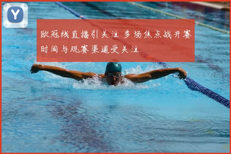 欧冠线直播引关注 多场焦点战开赛时间与观赛渠道受关注