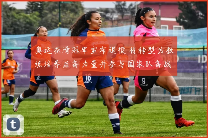 奥运花滑冠军宣布退役 将转型为教练培养后备力量并参与国家队备战计划