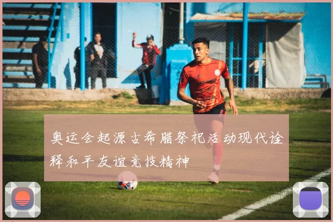 奥运会起源古希腊祭祀活动现代诠释和平友谊竞技精神