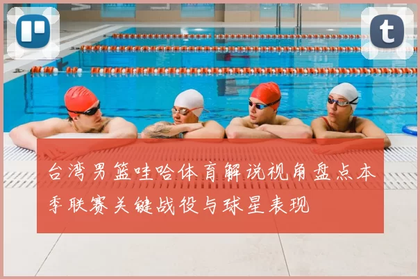 台湾男篮哇哈体育解说视角盘点本季联赛关键战役与球星表现