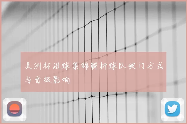 美洲杯进球集锦解析球队破门方式与晋级影响