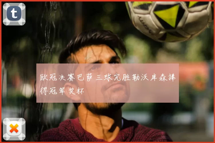 欧冠决赛巴萨三球完胜勒沃库森捧得冠军奖杯