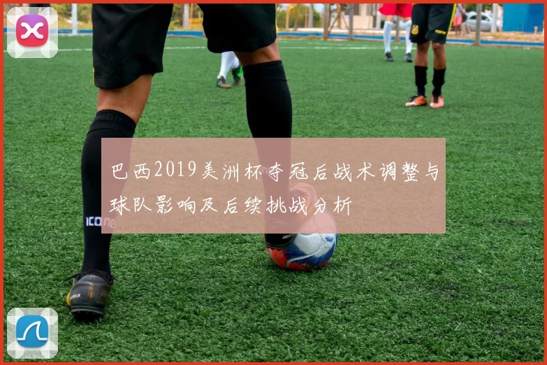 巴西2019美洲杯夺冠后战术调整与球队影响及后续挑战分析