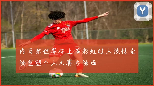 内马尔世界杯上演彩虹过人技惊全场重塑个人大赛名场面