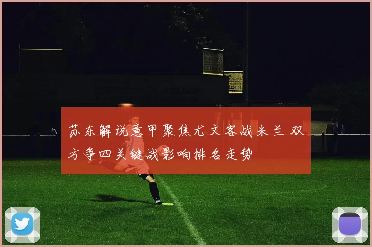 苏东解说意甲聚焦尤文客战米兰 双方争四关键战影响排名走势