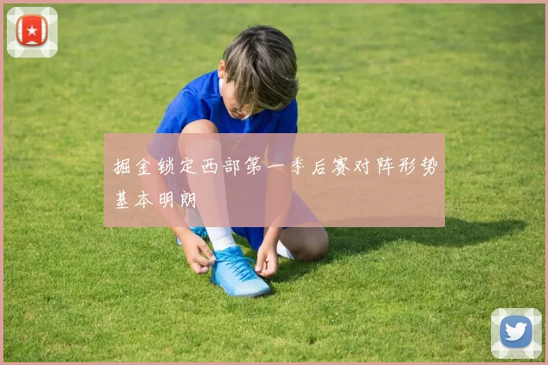 掘金锁定西部第一季后赛对阵形势基本明朗