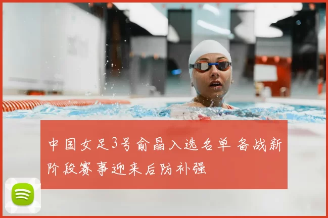 中国女足3号俞晶入选名单 备战新阶段赛事迎来后防补强