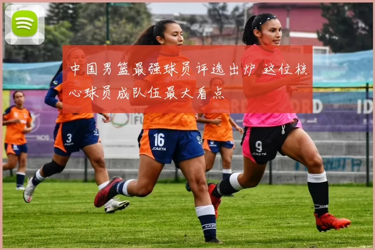 中国男篮最强球员评选出炉 这位核心球员成队伍最大看点