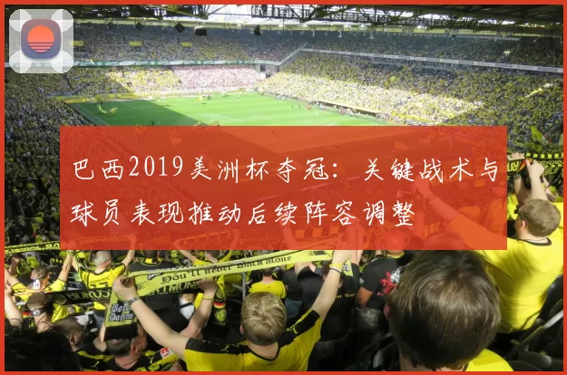 巴西2019美洲杯夺冠：关键战术与球员表现推动后续阵容调整