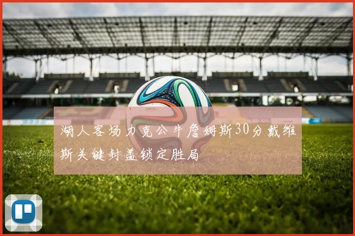 湖人客场力克公牛詹姆斯30分戴维斯关键封盖锁定胜局