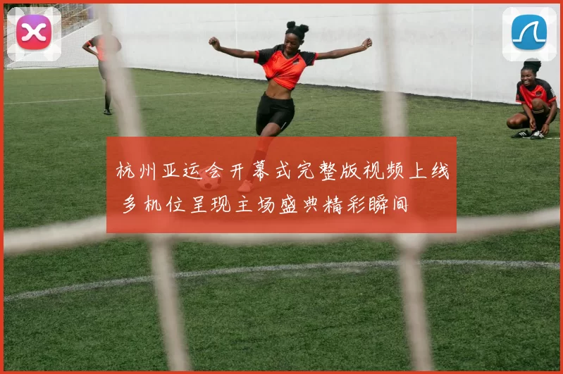 杭州亚运会开幕式完整版视频上线 多机位呈现主场盛典精彩瞬间