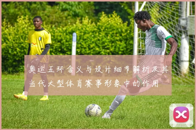 奥运五环含义与设计细节解析及其当代大型体育赛事形象中的作用