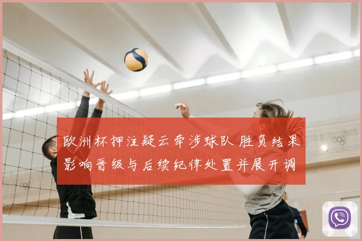 欧洲杯押注疑云牵涉球队 胜负结果影响晋级与后续纪律处置并展开调查