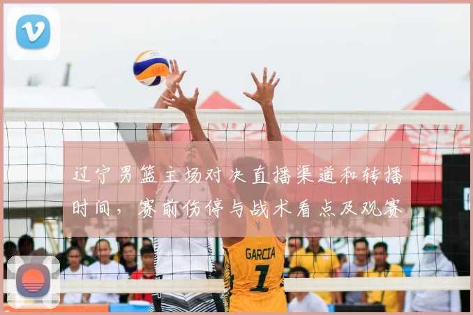 辽宁男篮主场对决直播渠道和转播时间，赛前伤停与战术看点及观赛建议