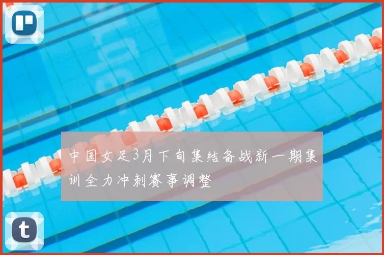 中国女足3月下旬集结备战新一期集训全力冲刺赛事调整