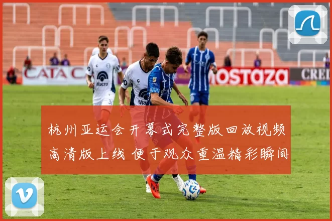 杭州亚运会开幕式完整版回放视频高清版上线 便于观众重温精彩瞬间