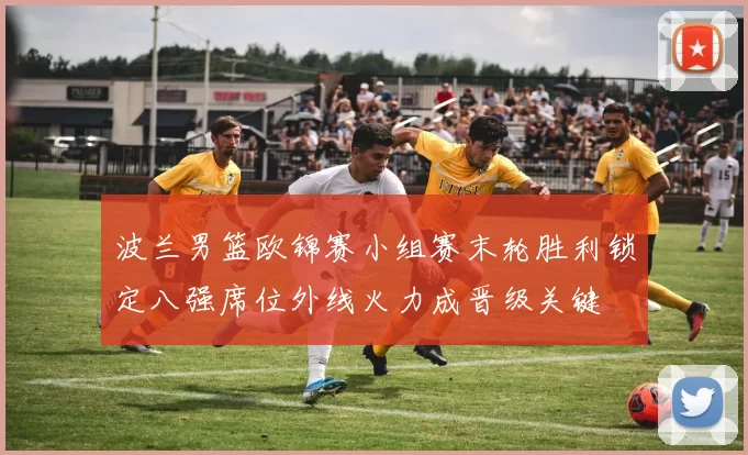 波兰男篮欧锦赛小组赛末轮胜利锁定八强席位外线火力成晋级关键