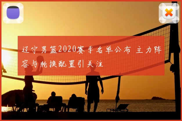 辽宁男篮2020赛季名单公布 主力阵容与轮换配置引关注