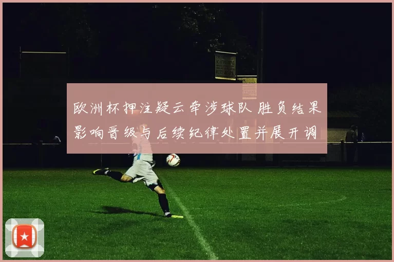 欧洲杯押注疑云牵涉球队 胜负结果影响晋级与后续纪律处置并展开调查