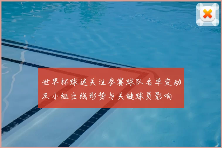 世界杯球迷关注参赛球队名单变动及小组出线形势与关键球员影响