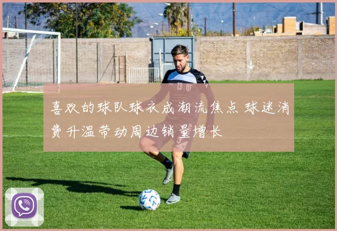 喜欢的球队球衣成潮流焦点 球迷消费升温带动周边销量增长