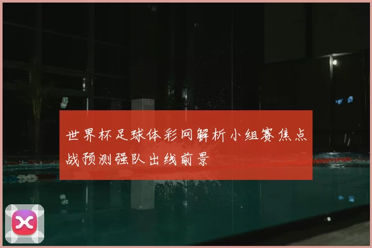 世界杯足球体彩网解析小组赛焦点战预测强队出线前景