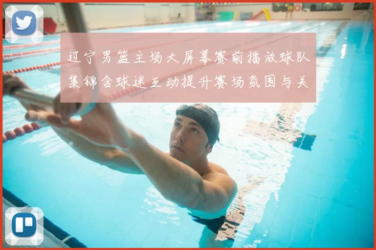 辽宁男篮主场大屏幕赛前播放球队集锦含球迷互动提升赛场氛围与关注点