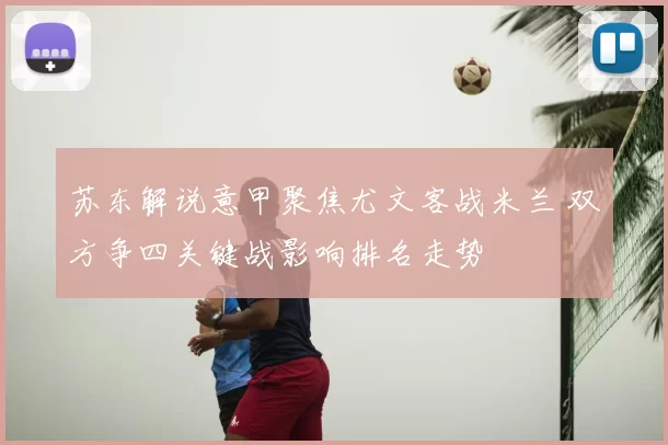 苏东解说意甲聚焦尤文客战米兰 双方争四关键战影响排名走势