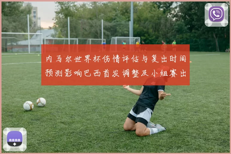 内马尔世界杯伤情评估与复出时间预测影响巴西首发调整及小组赛出线前景