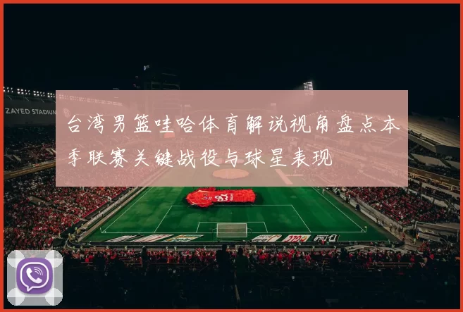 台湾男篮哇哈体育解说视角盘点本季联赛关键战役与球星表现