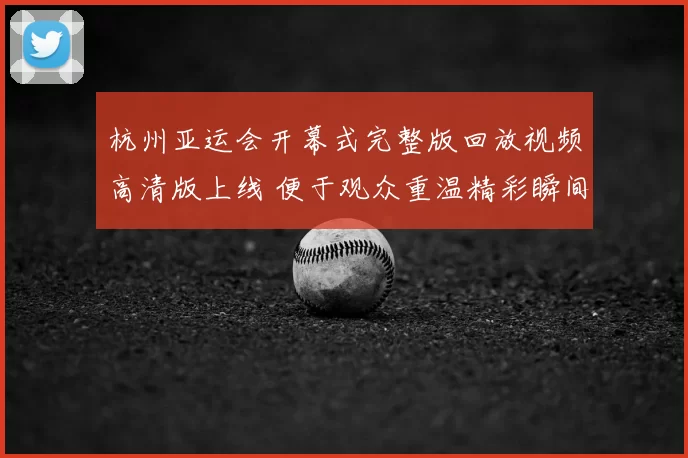 杭州亚运会开幕式完整版回放视频高清版上线 便于观众重温精彩瞬间
