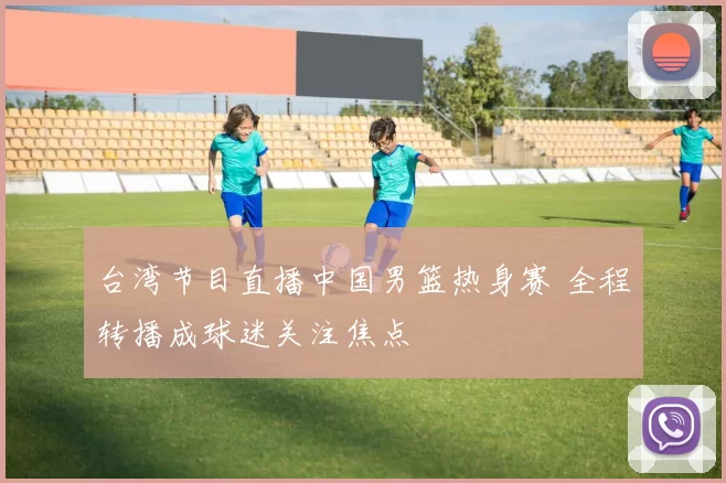 台湾节目直播中国男篮热身赛 全程转播成球迷关注焦点