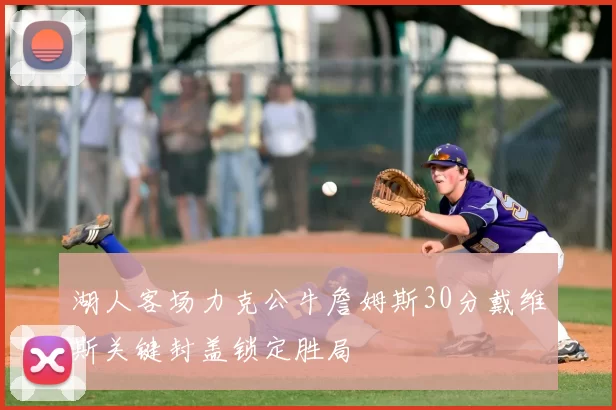 湖人客场力克公牛詹姆斯30分戴维斯关键封盖锁定胜局