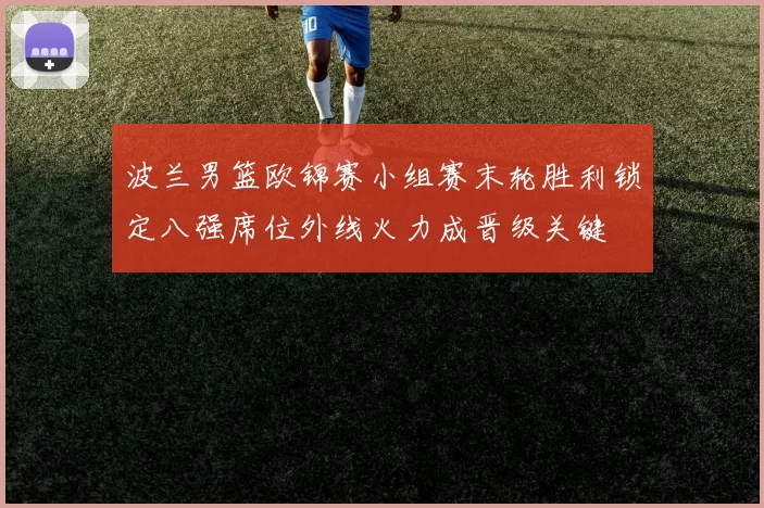 波兰男篮欧锦赛小组赛末轮胜利锁定八强席位外线火力成晋级关键
