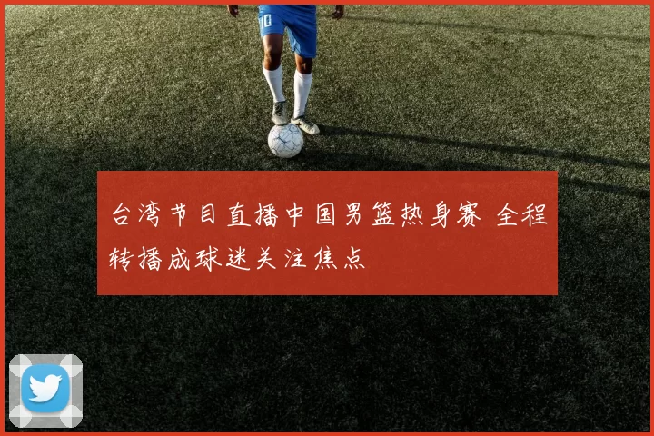 台湾节目直播中国男篮热身赛 全程转播成球迷关注焦点