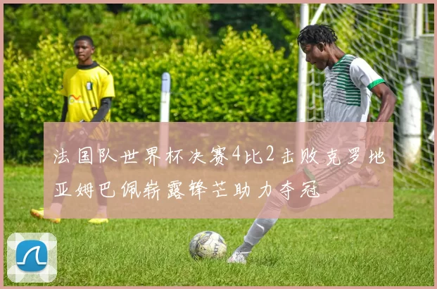 法国队世界杯决赛4比2击败克罗地亚姆巴佩崭露锋芒助力夺冠